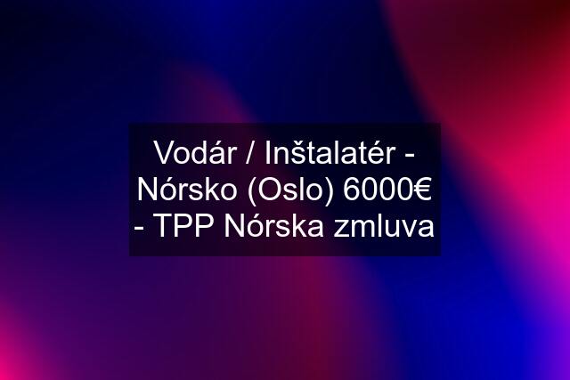 Vodár / Inštalatér - Nórsko (Oslo) 6000€ - TPP Nórska zmluva