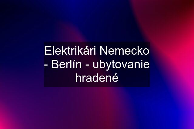 Elektrikári Nemecko - Berlín - ubytovanie hradené