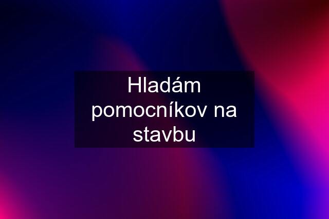 Hladám pomocníkov na stavbu