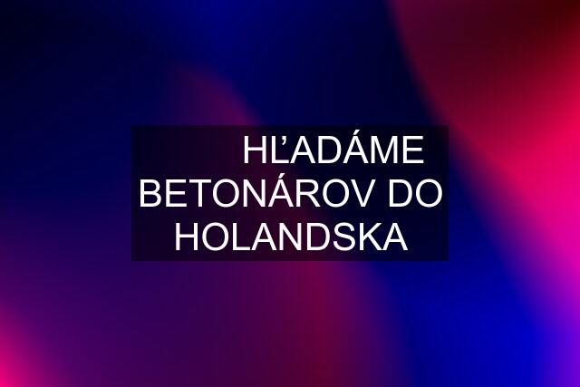 ✓✓✓HĽADÁME BETONÁROV DO HOLANDSKA