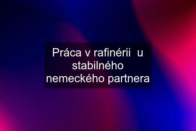 Práca v rafinérii  u stabilného nemeckého partnera