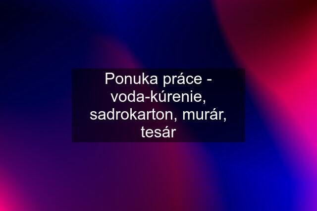 Ponuka práce - voda-kúrenie, sadrokarton, murár, tesár