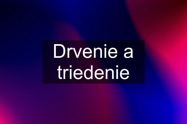 Drvenie a triedenie