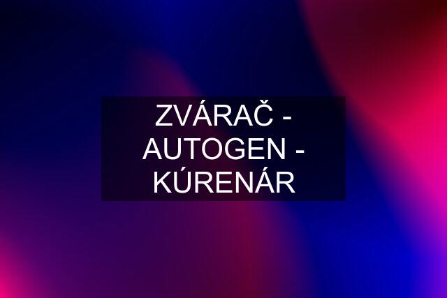 ZVÁRAČ - AUTOGEN - KÚRENÁR