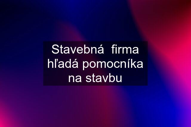 Stavebná  firma hľadá pomocníka na stavbu