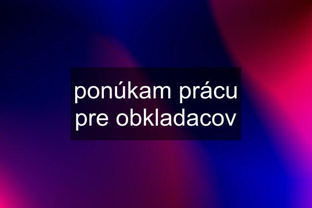 ponúkam prácu pre obkladacov