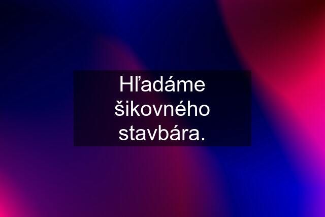 Hľadáme šikovného stavbára.