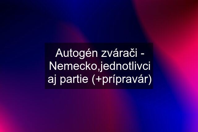 Autogén zvárači - Nemecko,jednotlivci aj partie (+prípravár)