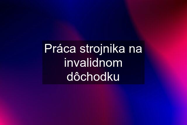 Práca strojnika na invalidnom dôchodku