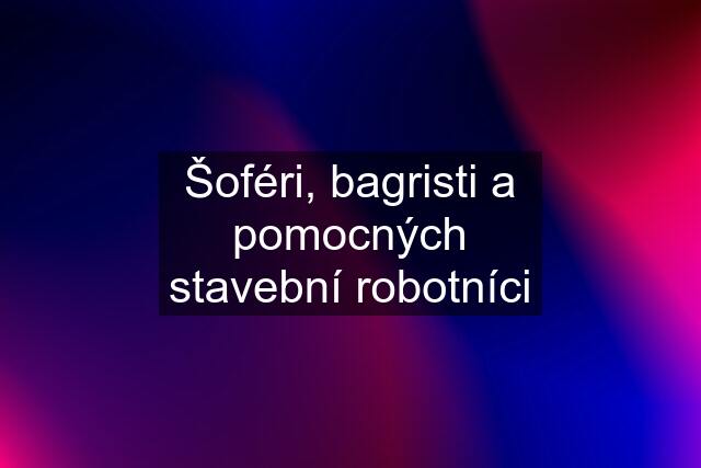 Šoféri, bagristi a pomocných stavební robotníci