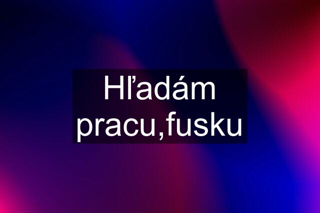 Hľadám pracu,fusku