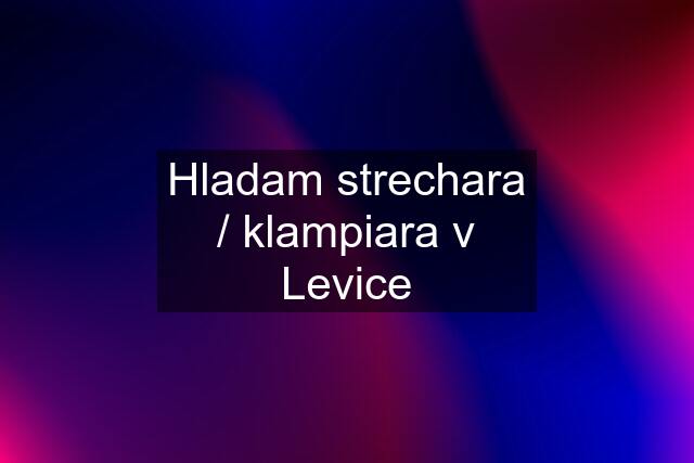 Hladam strechara / klampiara v Levice