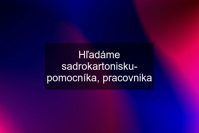 Hľadáme sadrokartonisku- pomocníka, pracovnika