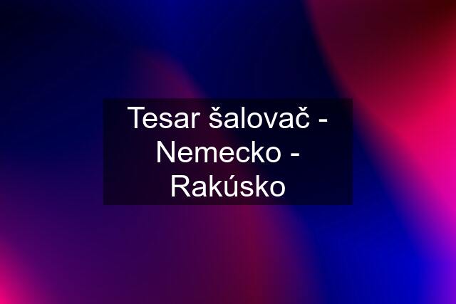 Tesar šalovač - Nemecko - Rakúsko