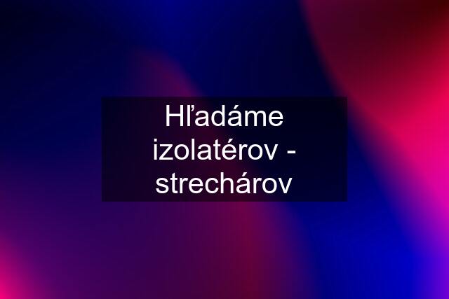 Hľadáme izolatérov - strechárov