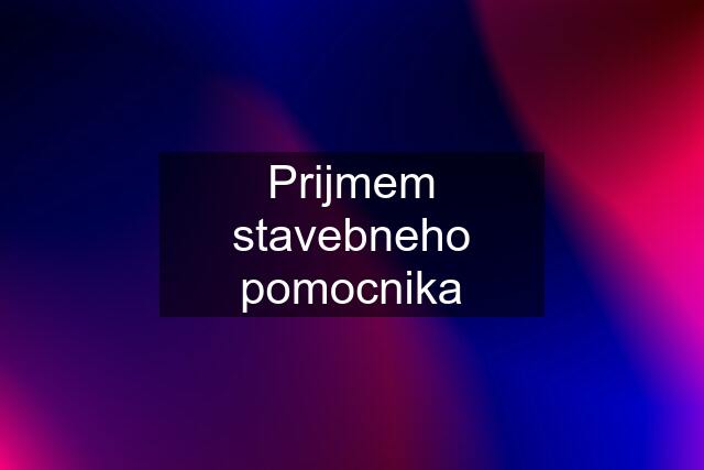 Prijmem stavebneho pomocnika