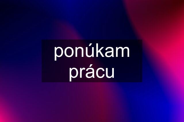 ponúkam prácu