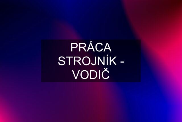 PRÁCA STROJNÍK - VODIČ