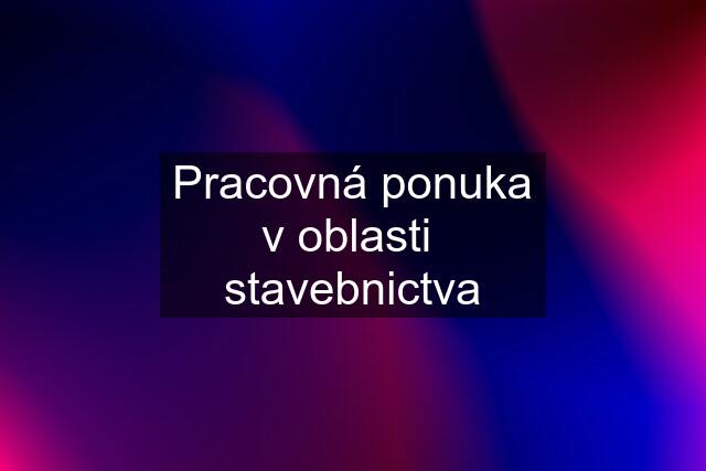 Pracovná ponuka v oblasti  stavebnictva