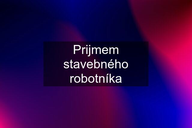 Prijmem stavebného robotníka