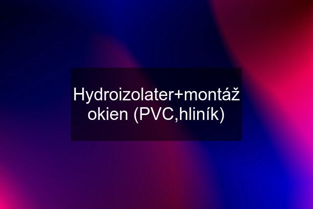 Hydroizolater+montáž okien (PVC,hliník)