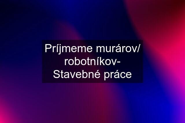 Príjmeme murárov/ robotníkov- Stavebné práce