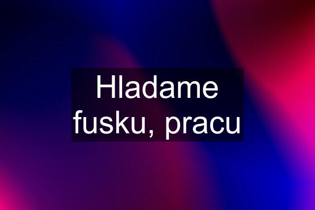 Hladame fusku, pracu