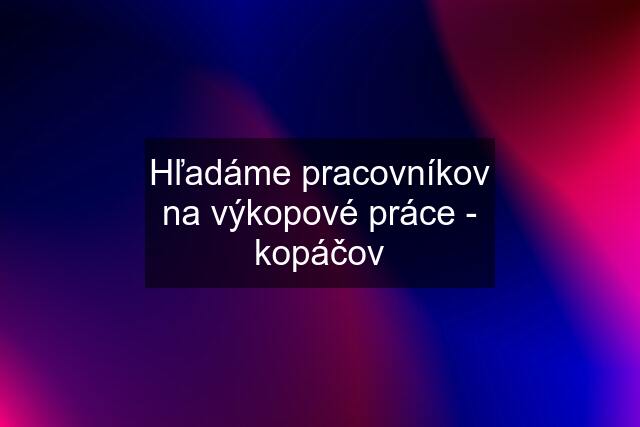 Hľadáme pracovníkov na výkopové práce - kopáčov