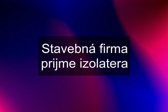 Stavebná firma prijme izolatera