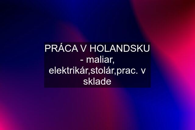 PRÁCA V HOLANDSKU - maliar, elektrikár,stolár,prac. v sklade