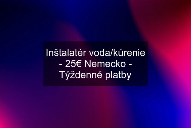 Inštalatér voda/kúrenie - 25€ Nemecko - Týždenné platby