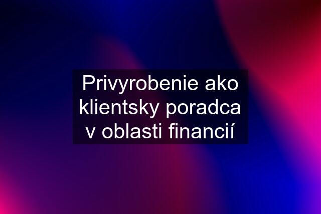 Privyrobenie ako klientsky poradca v oblasti financií