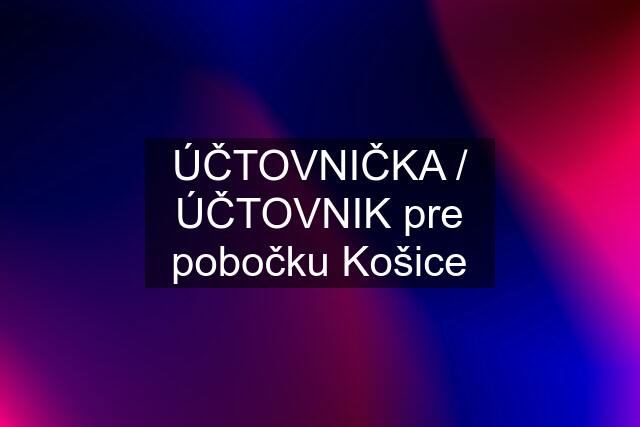 ÚČTOVNIČKA / ÚČTOVNIK pre pobočku Košice