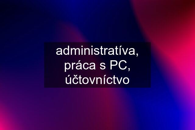 administratíva, práca s PC, účtovníctvo