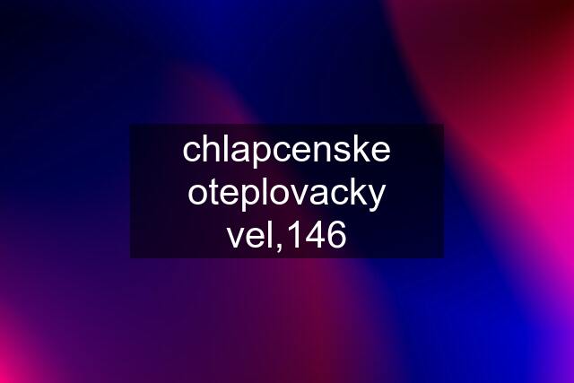 chlapcenske oteplovacky vel,146