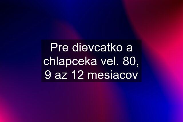 Pre dievcatko a chlapceka vel. 80, 9 az 12 mesiacov