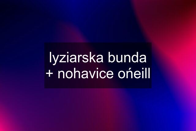 lyziarska bunda + nohavice ońeill