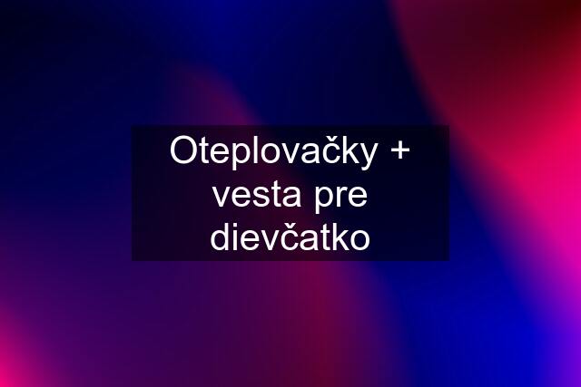 Oteplovačky + vesta pre dievčatko