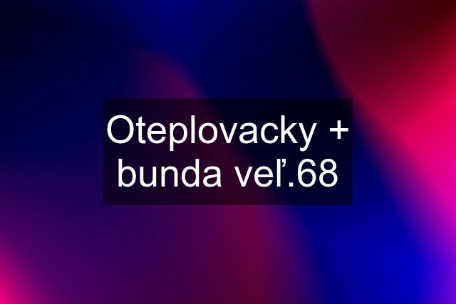 Oteplovacky + bunda veľ.68