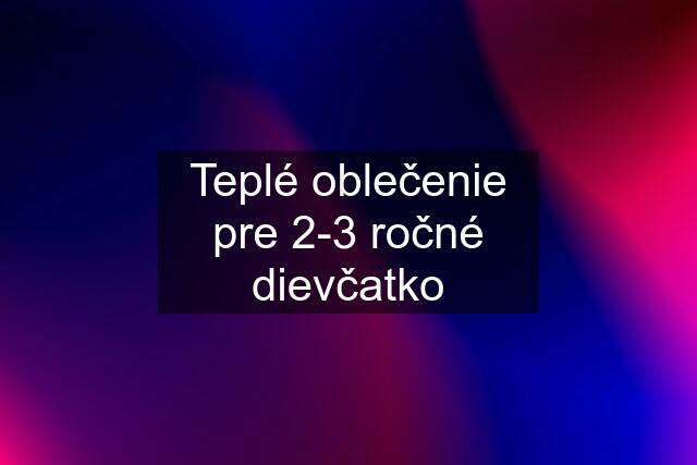 Teplé oblečenie pre 2-3 ročné dievčatko