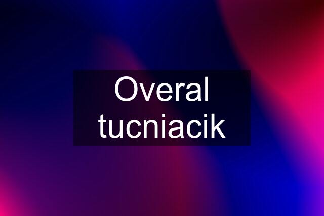 Overal tucniacik