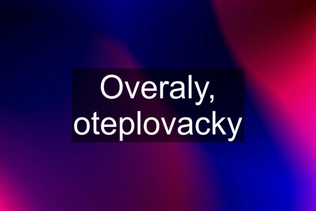 Overaly, oteplovacky