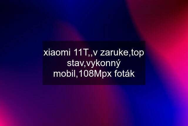 xiaomi 11T,,v zaruke,top stav,vykonný mobil,108Mpx foták