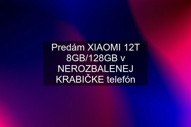 Predám XIAOMI 12T 8GB/128GB v NEROZBALENEJ KRABIČKE telefón