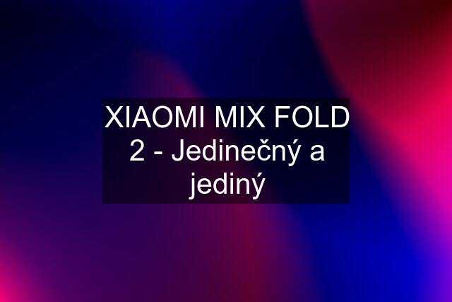 XIAOMI MIX FOLD 2 - Jedinečný a jediný