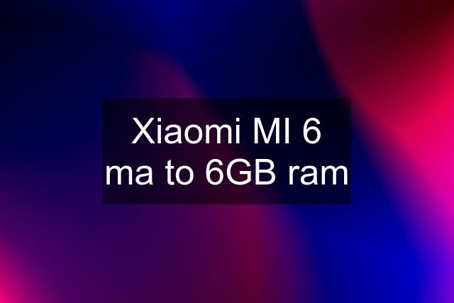 Xiaomi MI 6 ma to 6GB ram