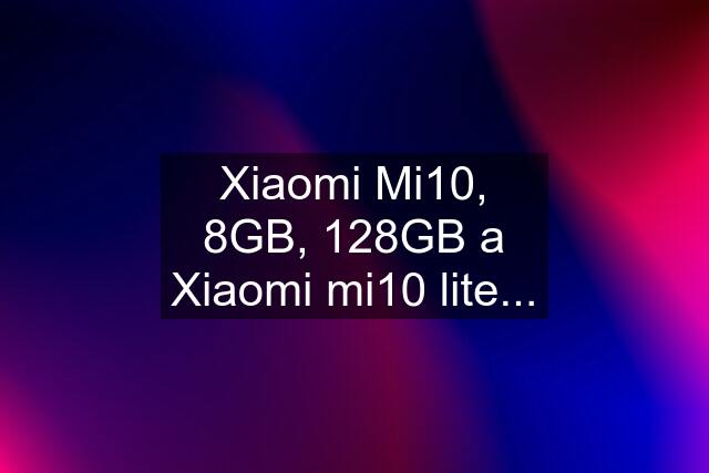 Xiaomi Mi10, 8GB, 128GB a Xiaomi mi10 lite...