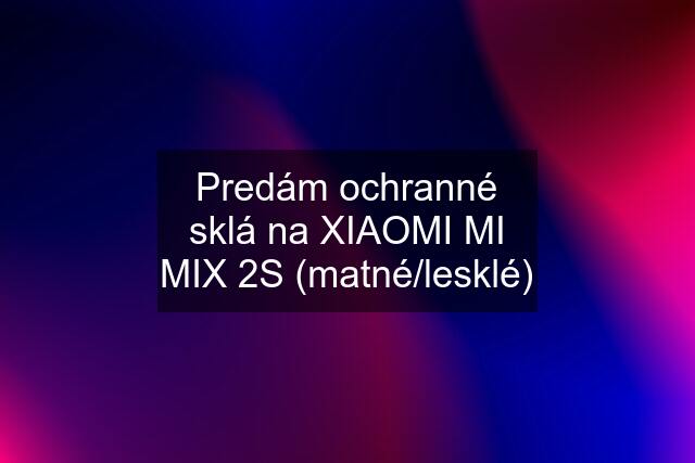 Predám ochranné sklá na XIAOMI MI MIX 2S (matné/lesklé)