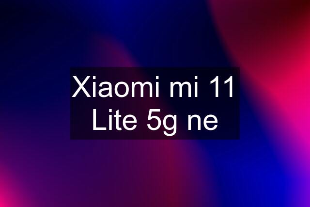 Xiaomi mi 11 Lite 5g ne