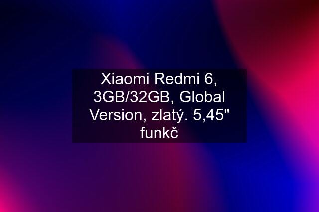 Xiaomi Redmi 6, 3GB/32GB, Global Version, zlatý. 5,45" funkč